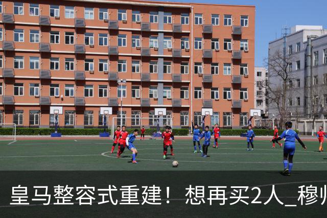 皇马整容式重建！想再买2人 穆帅确定战术：5名球员难立足